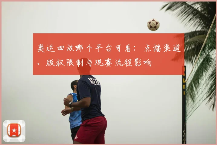 奥运回放哪个平台可看：点播渠道、版权限制与观赛流程影响