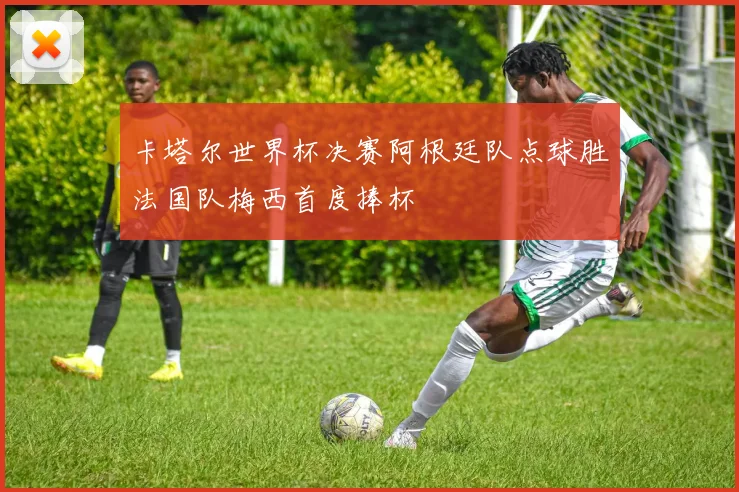 卡塔尔世界杯决赛阿根廷队点球胜法国队梅西首度捧杯