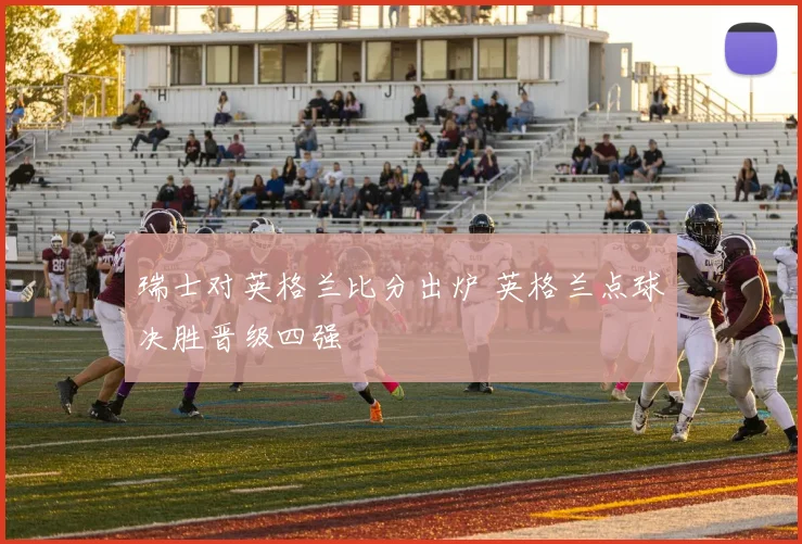 瑞士对英格兰比分出炉 英格兰点球决胜晋级四强
