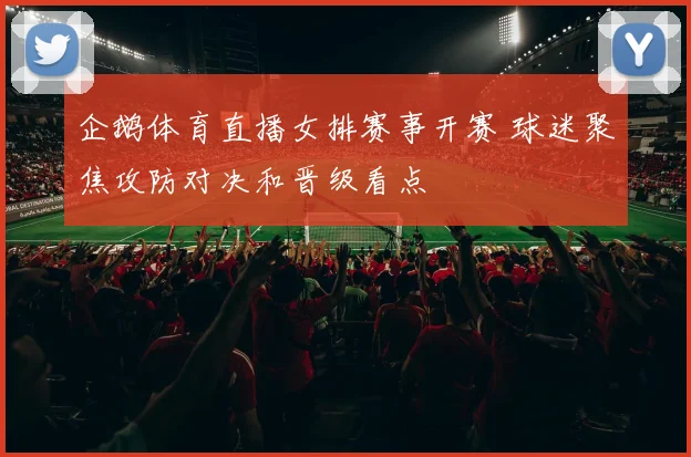 企鹅体育直播女排赛事开赛 球迷聚焦攻防对决和晋级看点