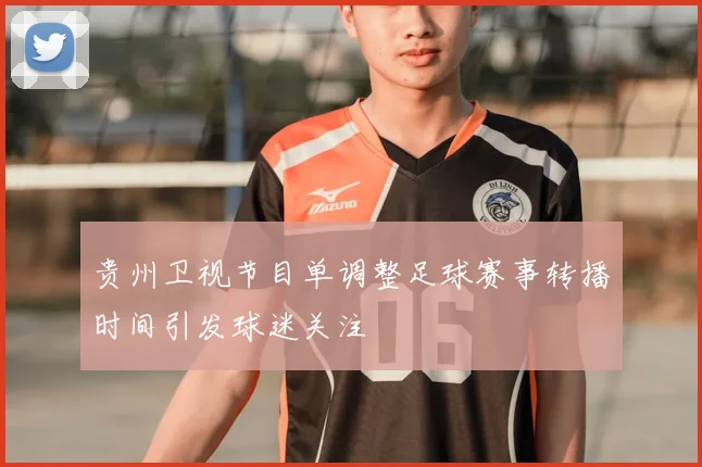 贵州卫视节目单调整足球赛事转播时间引发球迷关注