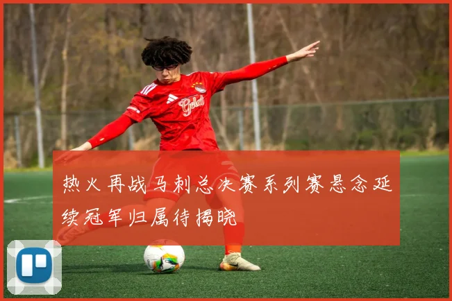 热火再战马刺总决赛系列赛悬念延续冠军归属待揭晓