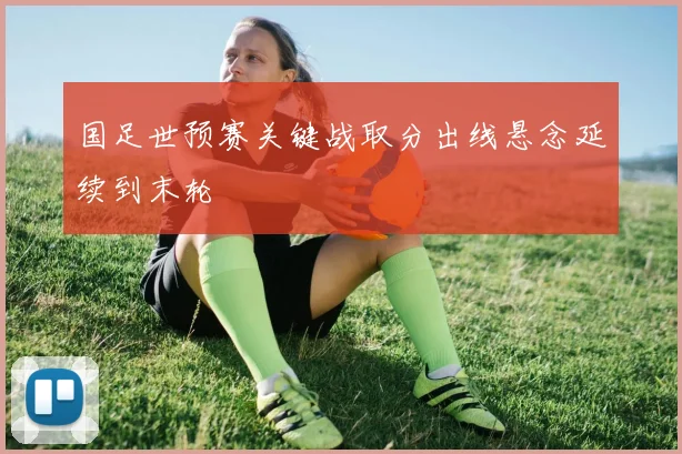 国足世预赛关键战取分出线悬念延续到末轮