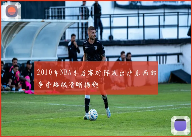 2010年NBA季后赛对阵表出炉东西部争夺路线清晰揭晓