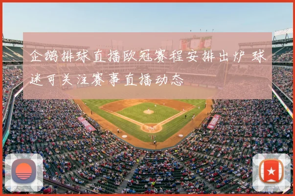 企鹅排球直播欧冠赛程安排出炉 球迷可关注赛事直播动态