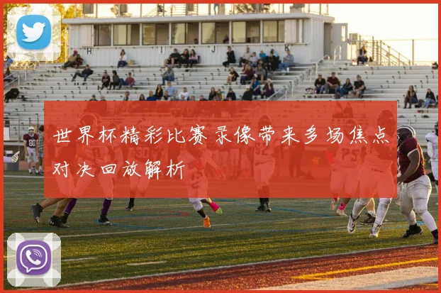 世界杯精彩比赛录像带来多场焦点对决回放解析