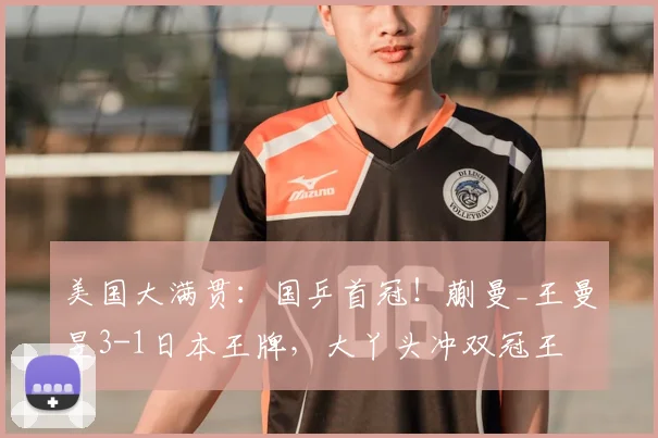 美国大满贯:国乒首冠!蒯曼_王曼昱3-1日本王牌,大丫头冲双冠王
