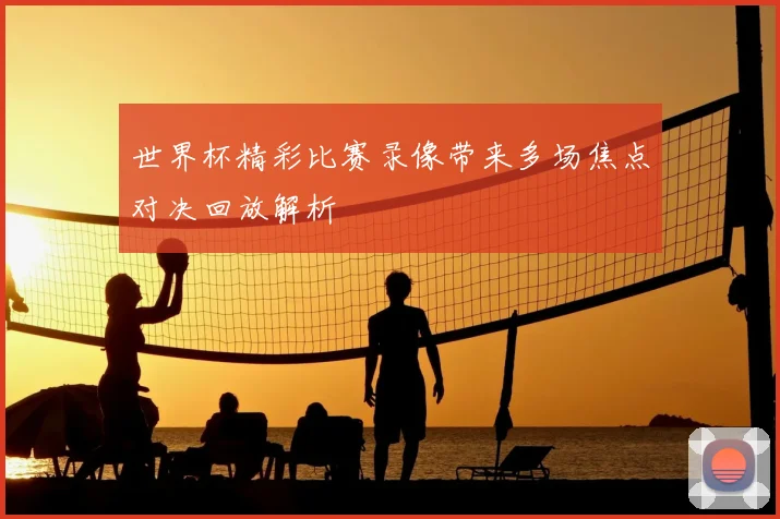 世界杯精彩比赛录像带来多场焦点对决回放解析
