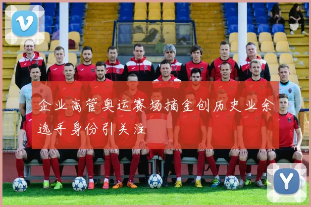 企业高管奥运赛场摘金创历史业余选手身份引关注