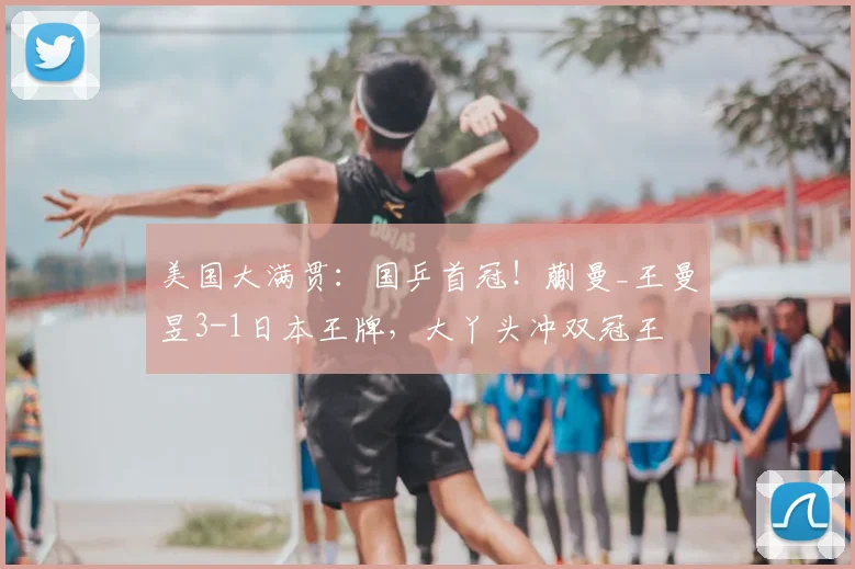 美国大满贯:国乒首冠!蒯曼_王曼昱3-1日本王牌,大丫头冲双冠王