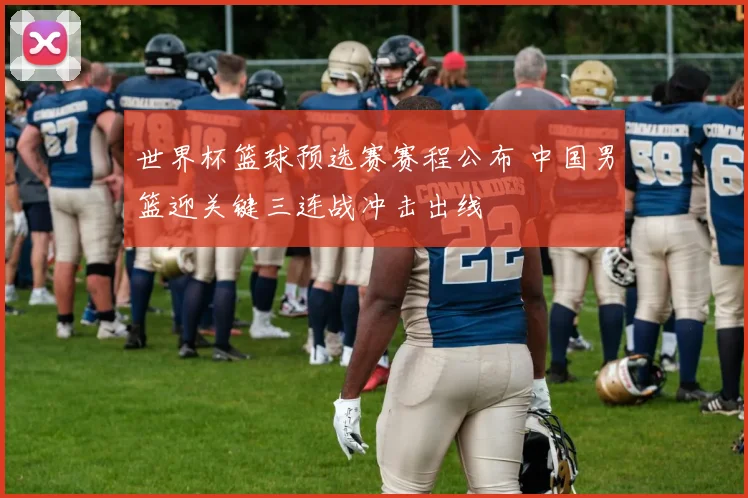 世界杯篮球预选赛赛程公布 中国男篮迎关键三连战冲击出线