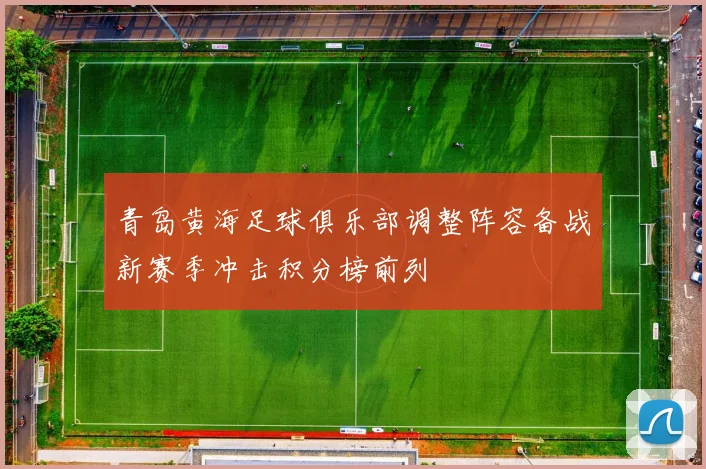 青岛黄海足球俱乐部调整阵容备战新赛季冲击积分榜前列