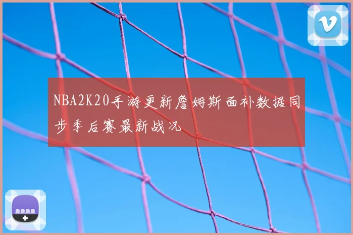 NBA2K20手游更新詹姆斯面补数据同步季后赛最新战况