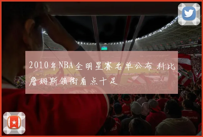 2010年NBA全明星赛名单公布 科比詹姆斯领衔看点十足
