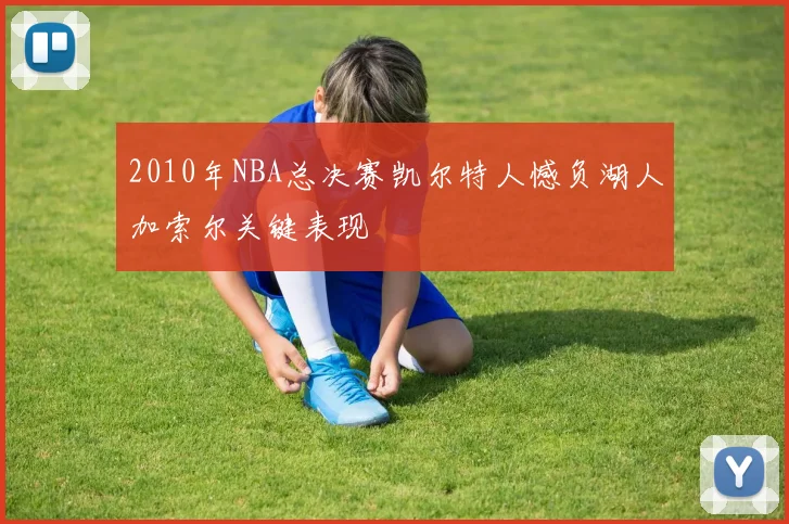 2010年NBA总决赛凯尔特人憾负湖人加索尔关键表现