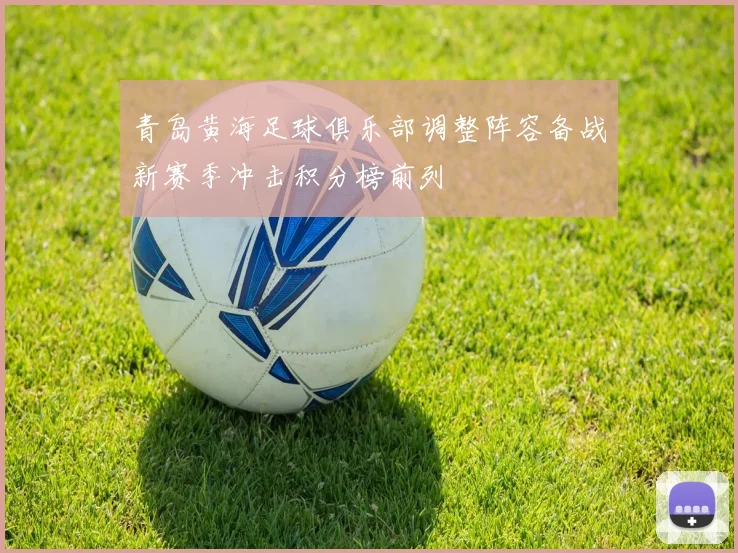 青岛黄海足球俱乐部调整阵容备战新赛季冲击积分榜前列
