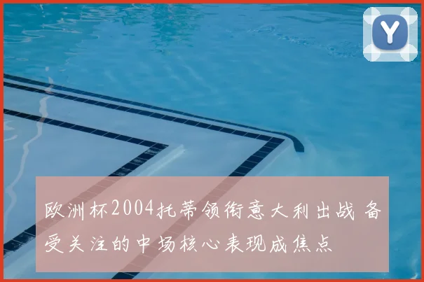 欧洲杯2004托蒂领衔意大利出战 备受关注的中场核心表现成焦点