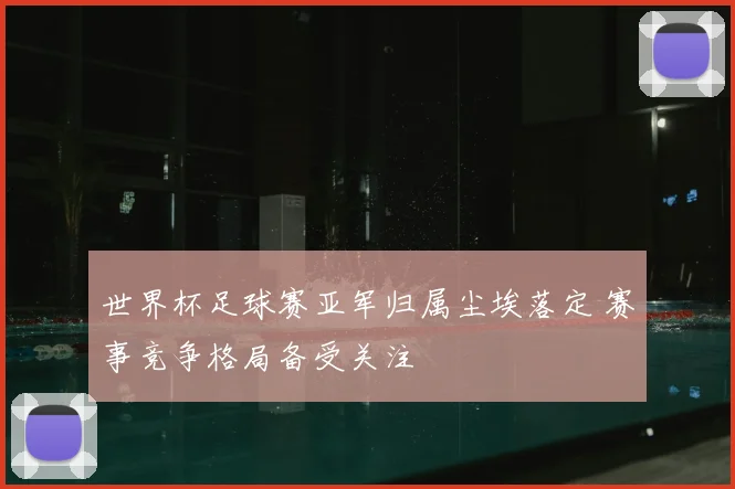 世界杯足球赛亚军归属尘埃落定 赛事竞争格局备受关注