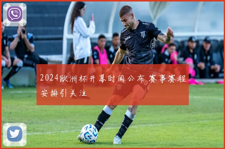 2024欧洲杯开幕时间公布 赛事赛程安排引关注