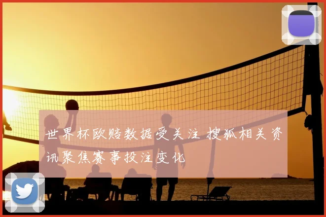 世界杯欧赔数据受关注 搜狐相关资讯聚焦赛事投注变化