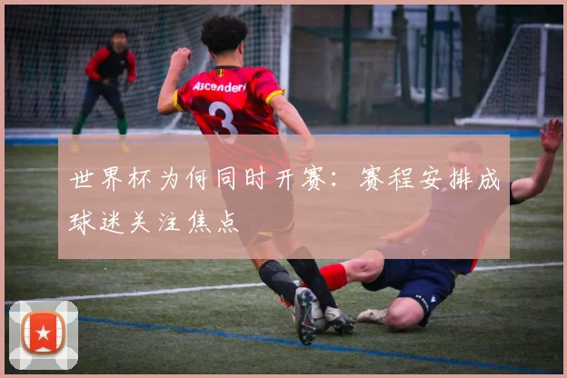 世界杯为何同时开赛：赛程安排成球迷关注焦点