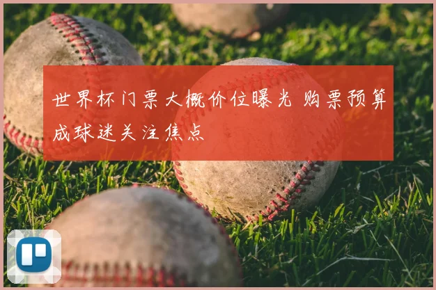 世界杯门票大概价位曝光 购票预算成球迷关注焦点