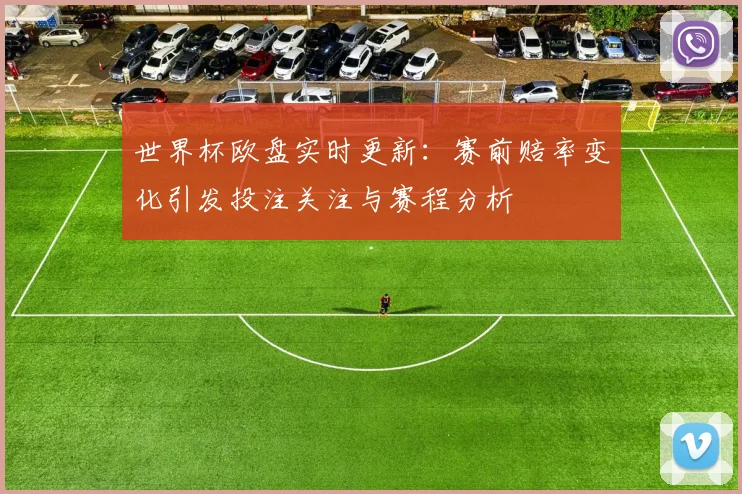 世界杯欧盘实时更新：赛前赔率变化引发投注关注与赛程分析