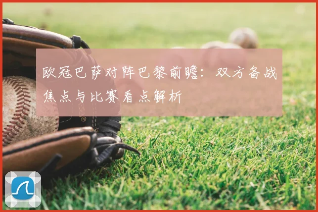 欧冠巴萨对阵巴黎前瞻:双方备战焦点与比赛看点解析