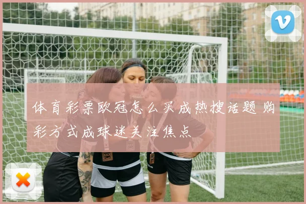 体育彩票欧冠怎么买成热搜话题 购彩方式成球迷关注焦点