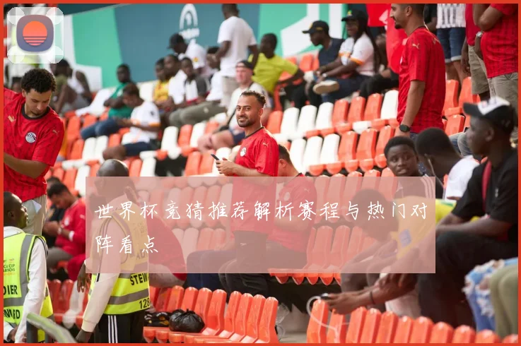 世界杯竞猜推荐解析赛程与热门对阵看点