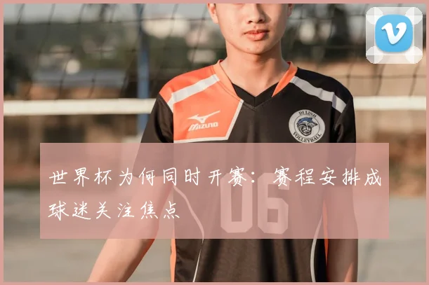 世界杯为何同时开赛：赛程安排成球迷关注焦点