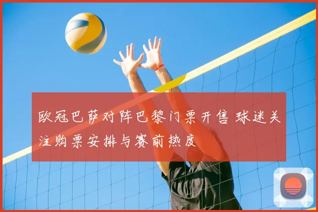 欧冠巴萨对阵巴黎门票开售 球迷关注购票安排与赛前热度