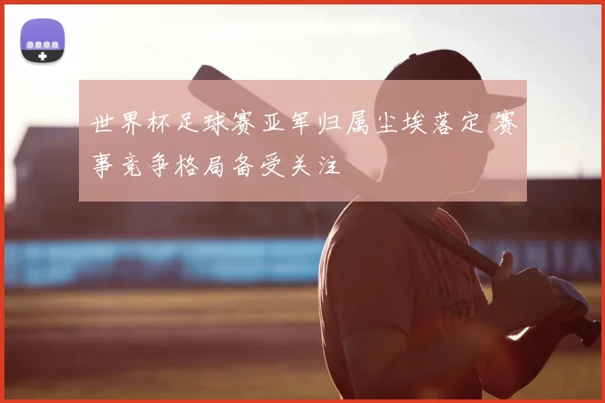 世界杯足球赛亚军归属尘埃落定 赛事竞争格局备受关注