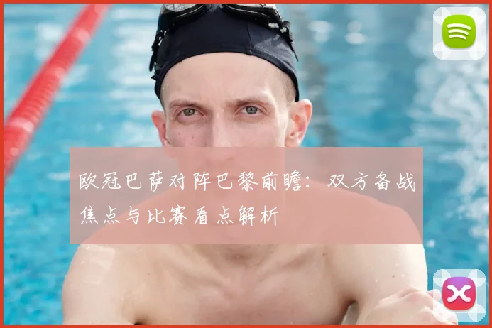 欧冠巴萨对阵巴黎前瞻:双方备战焦点与比赛看点解析