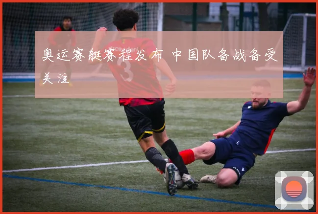 奥运赛艇赛程发布 中国队备战备受关注