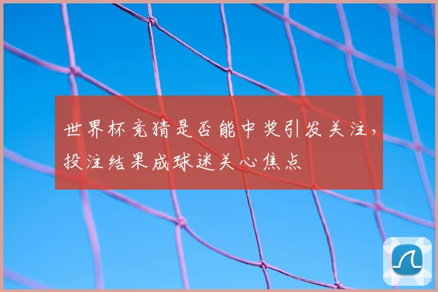 世界杯竞猜是否能中奖引发关注，投注结果成球迷关心焦点