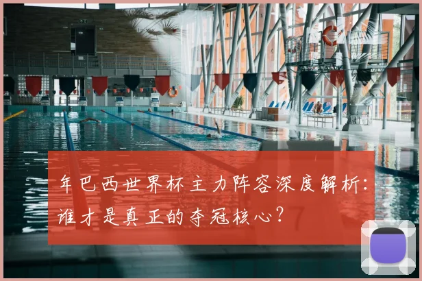 年巴西世界杯主力阵容深度解析：谁才是真正的夺冠核心？