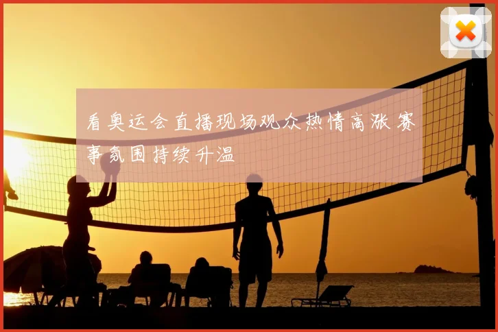 看奥运会直播现场观众热情高涨 赛事氛围持续升温