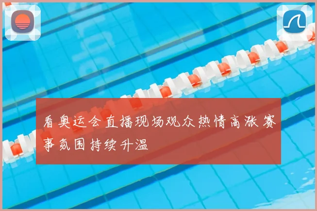 看奥运会直播现场观众热情高涨 赛事氛围持续升温