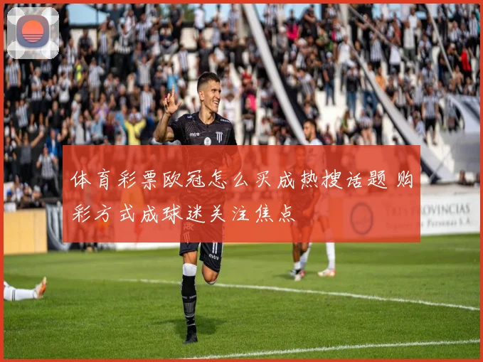 体育彩票欧冠怎么买成热搜话题 购彩方式成球迷关注焦点
