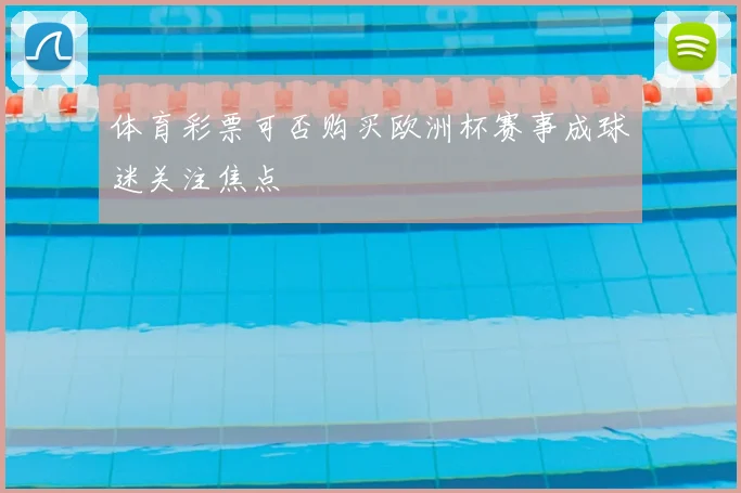 体育彩票可否购买欧洲杯赛事成球迷关注焦点